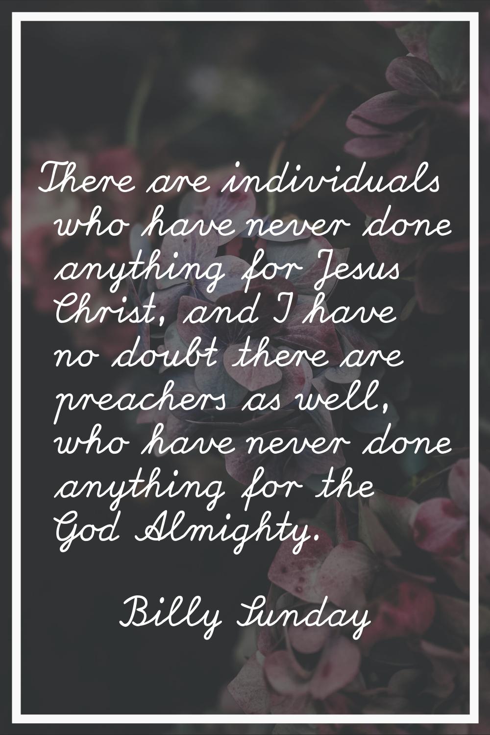 There are individuals who have never done anything for Jesus Christ, and I have no doubt there are 