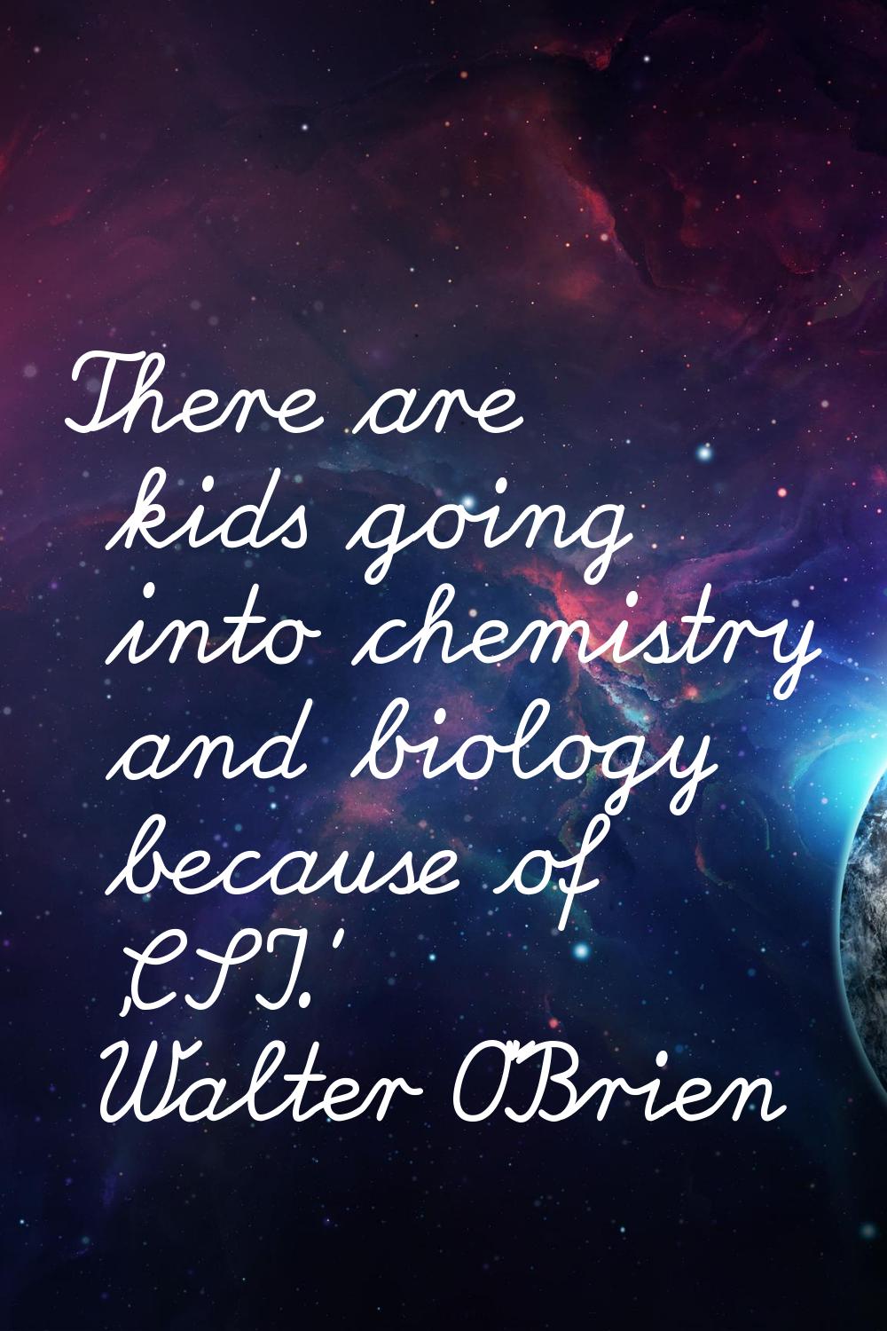 There are kids going into chemistry and biology because of 'CSI.'