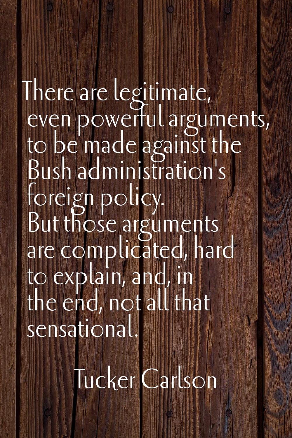 There are legitimate, even powerful arguments, to be made against the Bush administration's foreign