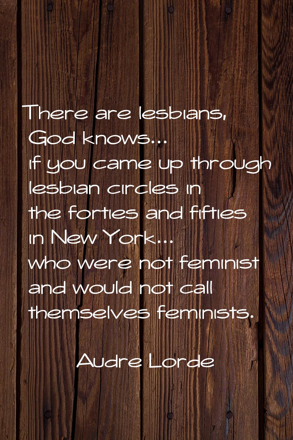 There are lesbians, God knows... if you came up through lesbian circles in the forties and fifties 