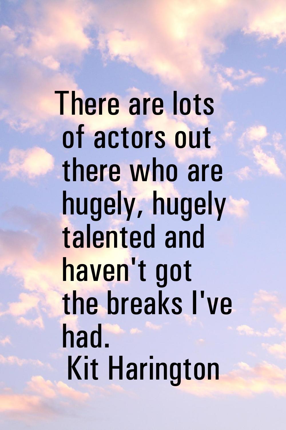 There are lots of actors out there who are hugely, hugely talented and haven't got the breaks I've 