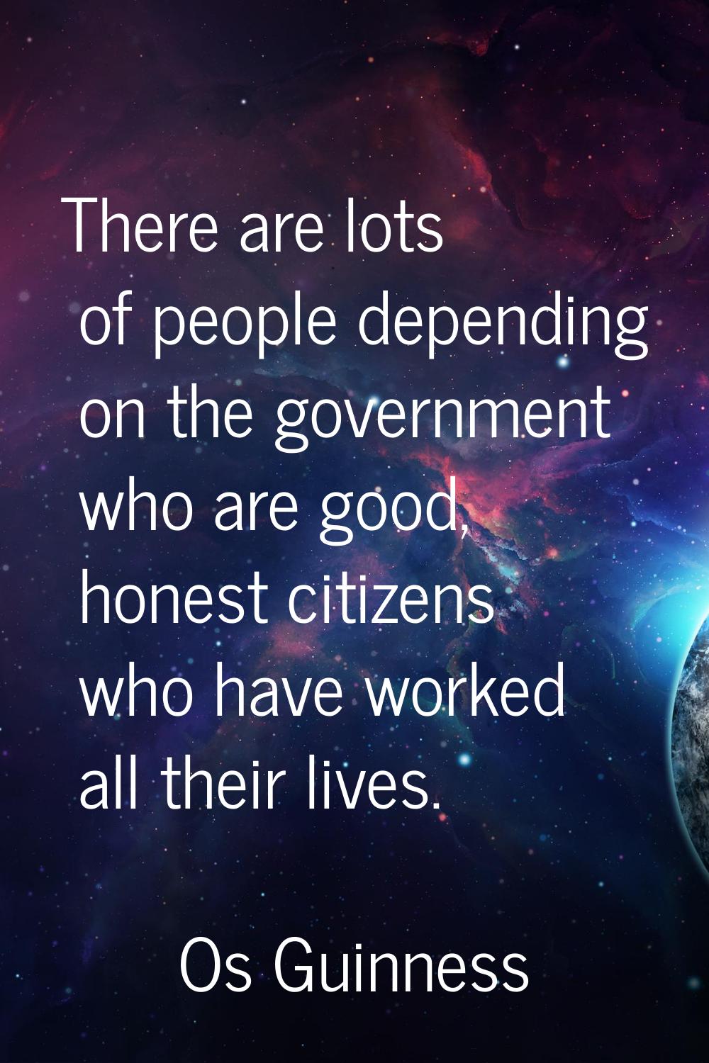 There are lots of people depending on the government who are good, honest citizens who have worked 