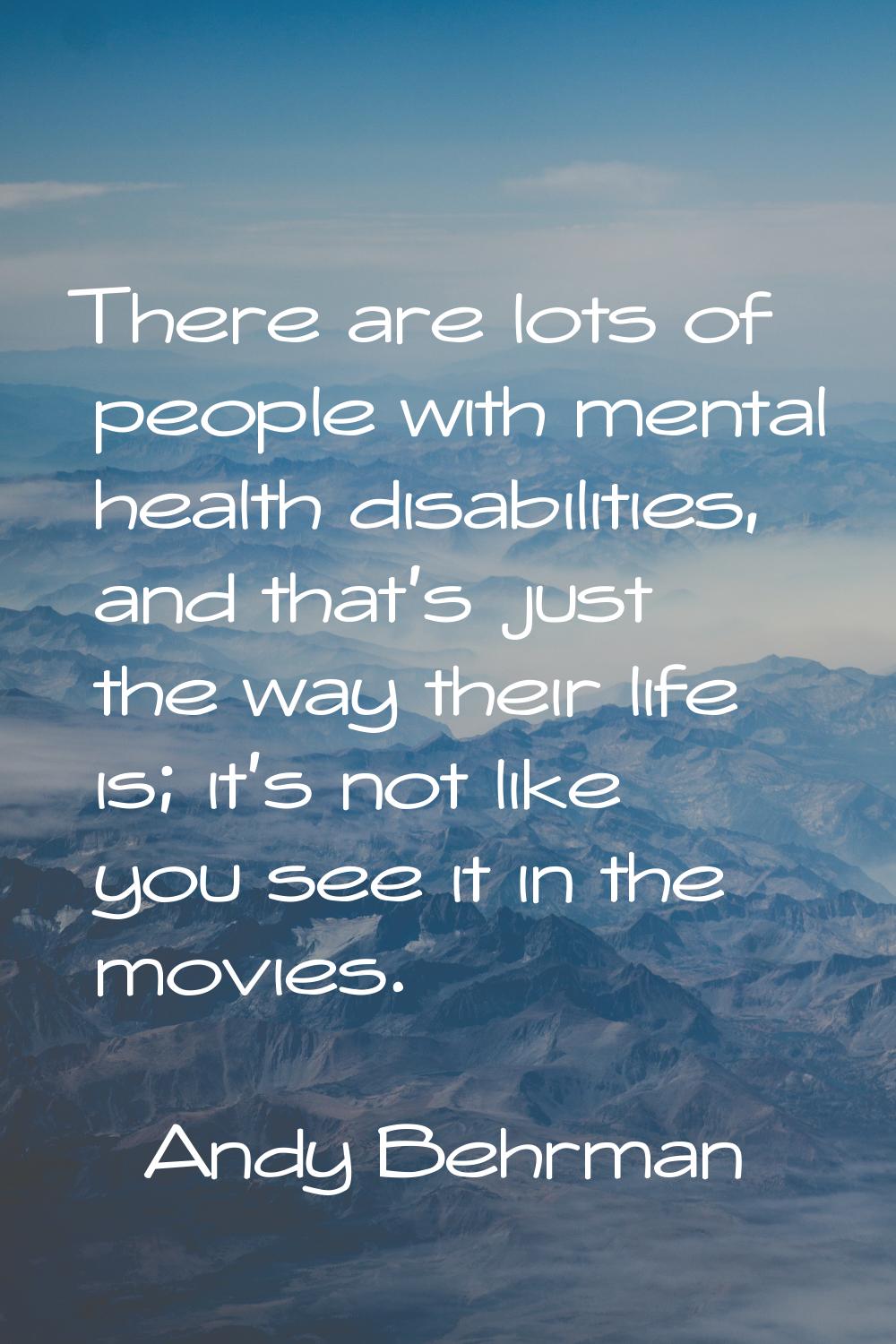 There are lots of people with mental health disabilities, and that's just the way their life is; it