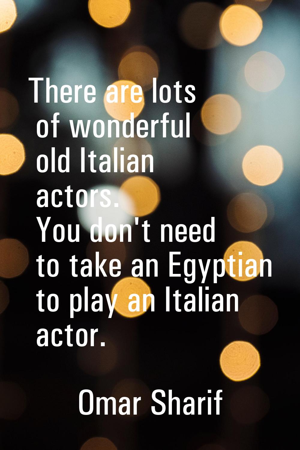 There are lots of wonderful old Italian actors. You don't need to take an Egyptian to play an Itali