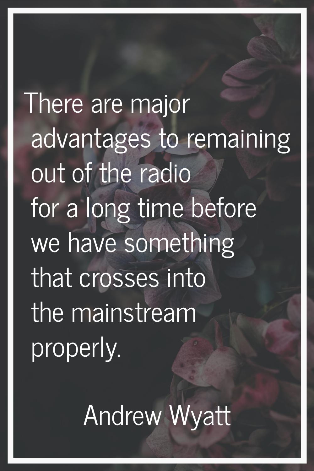 There are major advantages to remaining out of the radio for a long time before we have something t