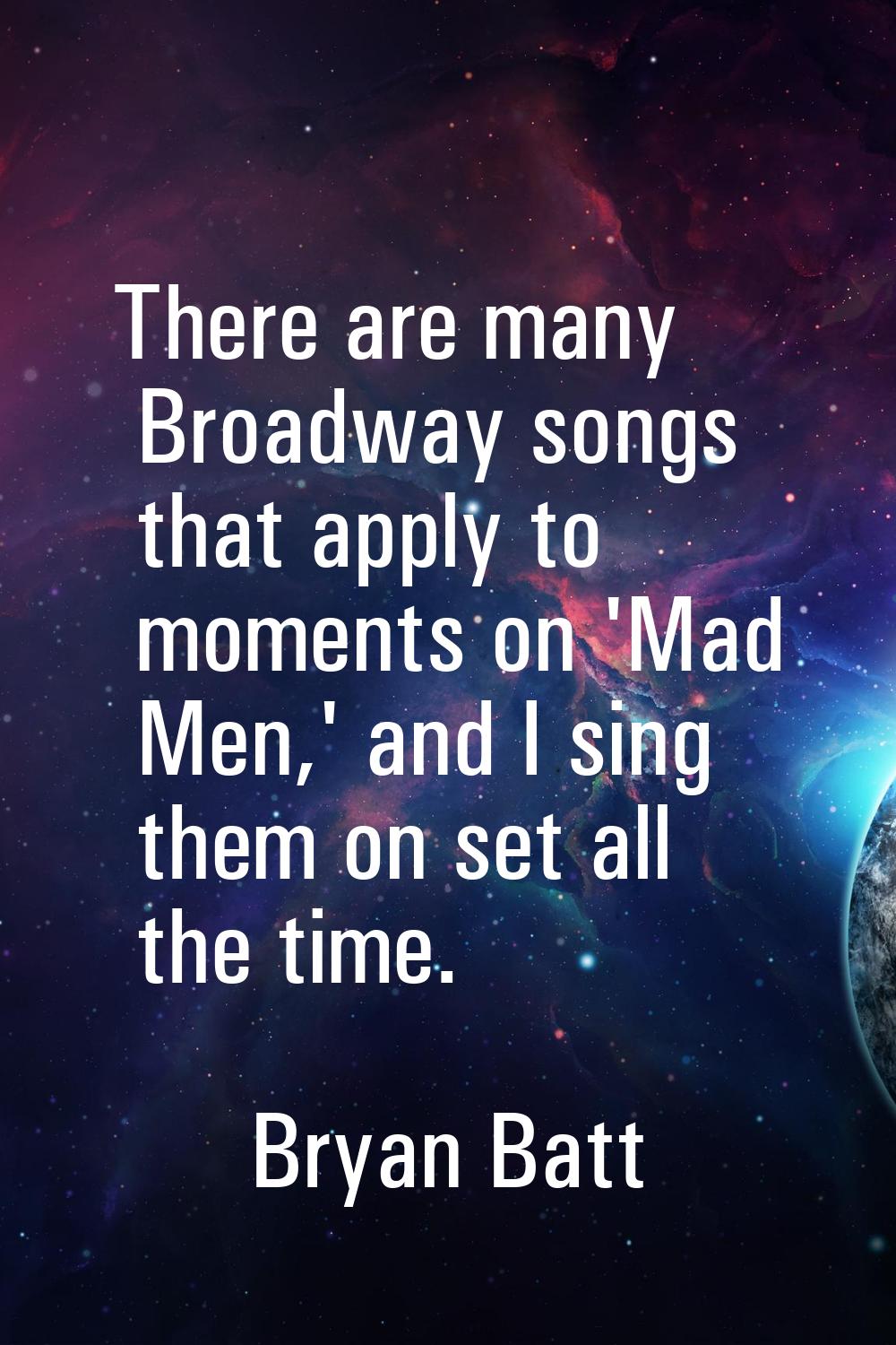 There are many Broadway songs that apply to moments on 'Mad Men,' and I sing them on set all the ti