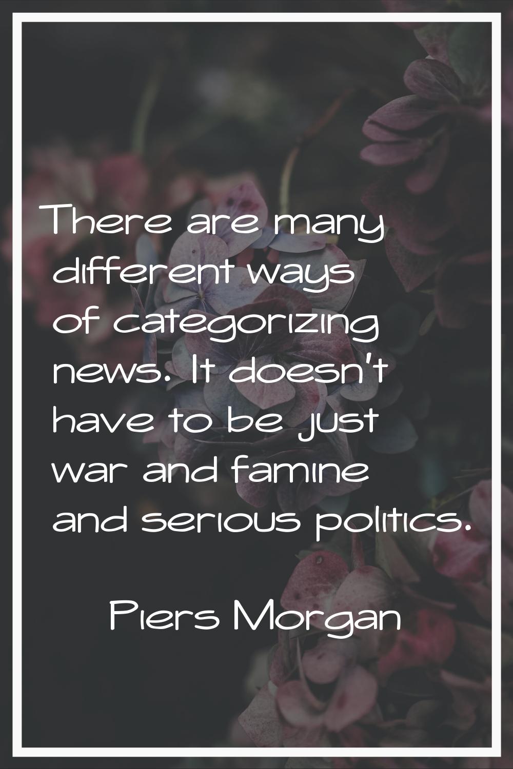 There are many different ways of categorizing news. It doesn't have to be just war and famine and s