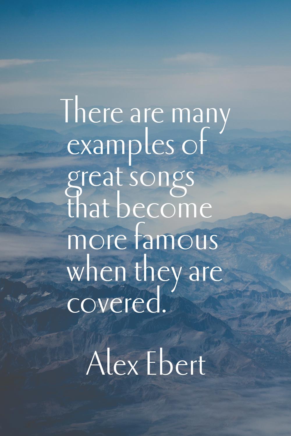 There are many examples of great songs that become more famous when they are covered.