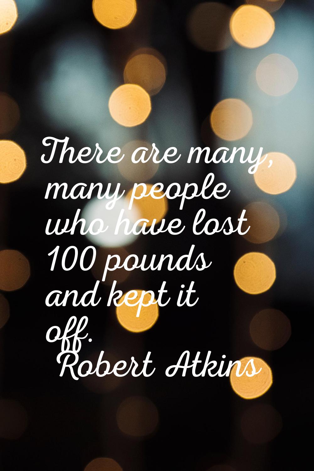 There are many, many people who have lost 100 pounds and kept it off.