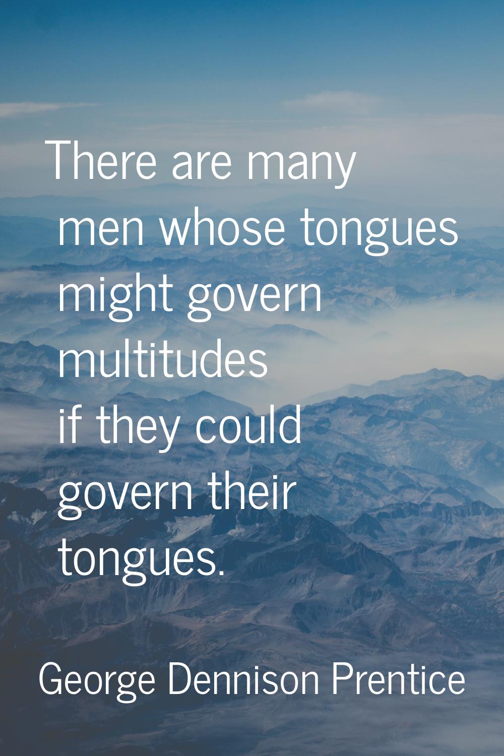 There are many men whose tongues might govern multitudes if they could govern their tongues.