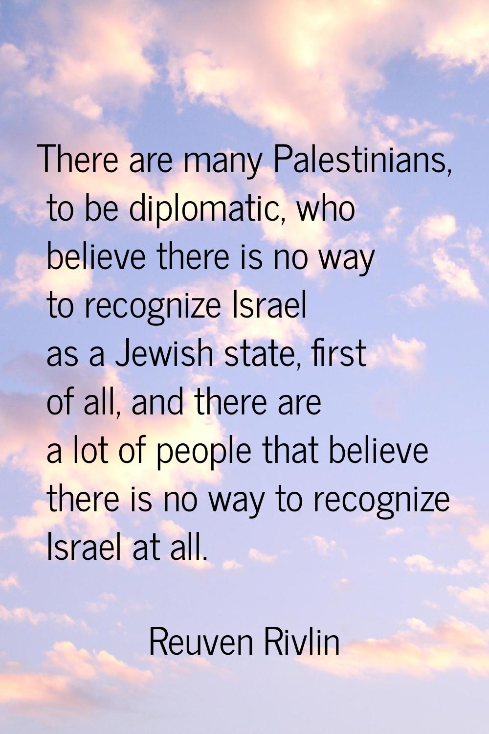 There are many Palestinians, to be diplomatic, who believe there is no way to recognize Israel as a