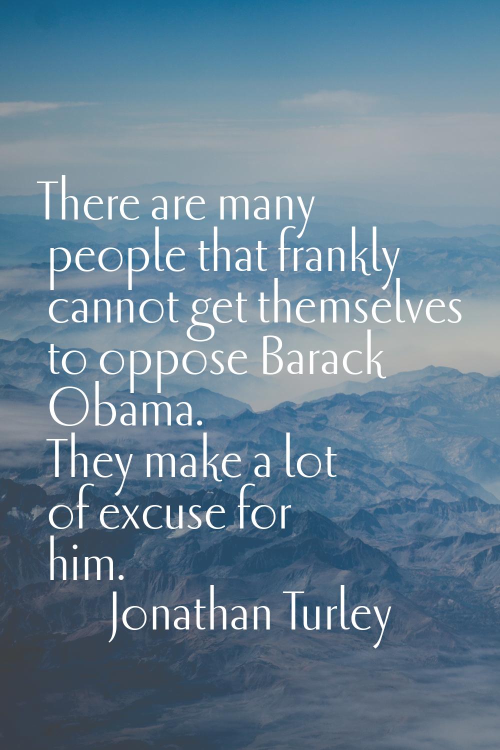 There are many people that frankly cannot get themselves to oppose Barack Obama. They make a lot of