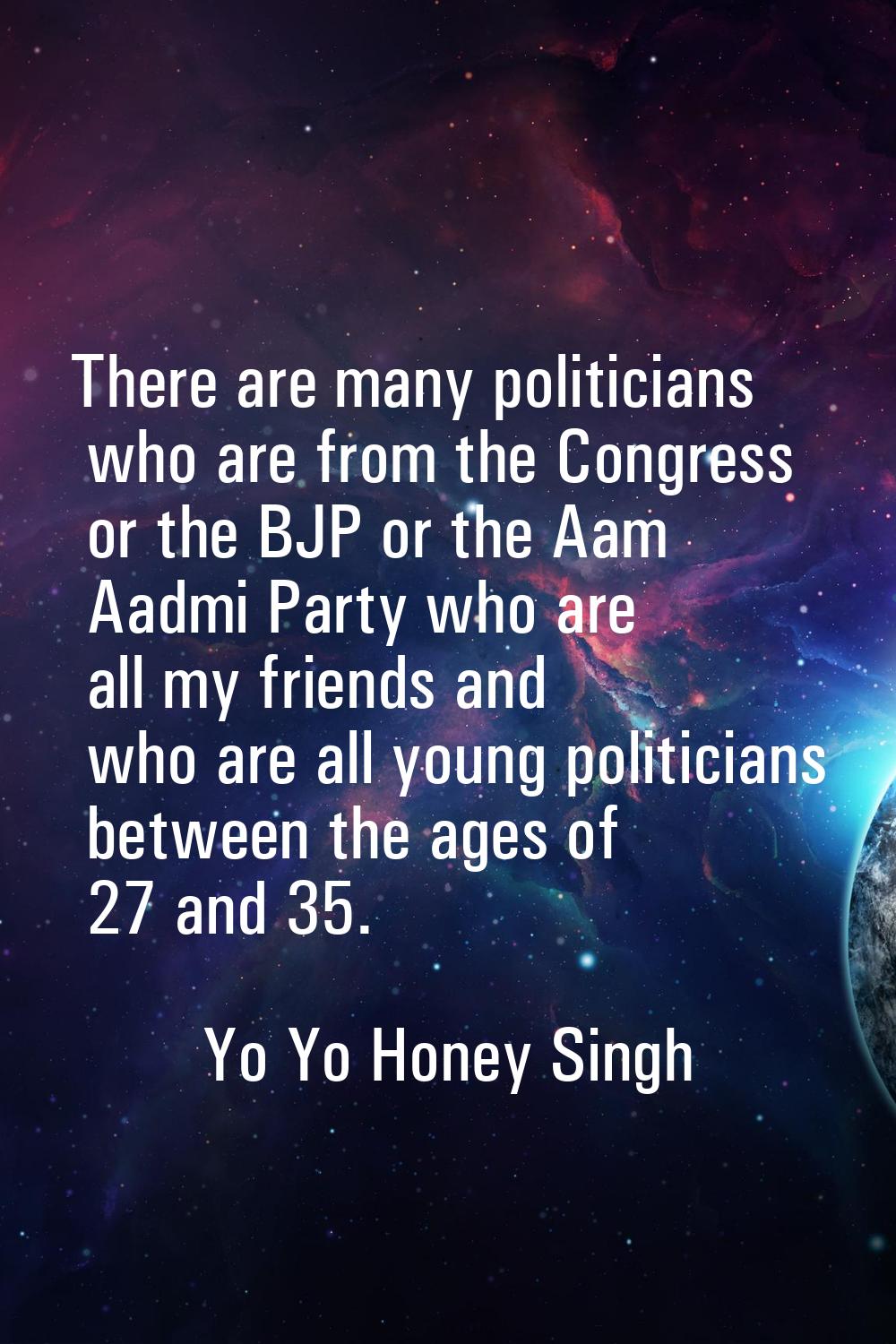There are many politicians who are from the Congress or the BJP or the Aam Aadmi Party who are all 