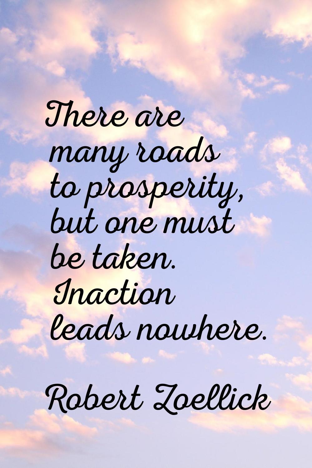 There are many roads to prosperity, but one must be taken. Inaction leads nowhere.