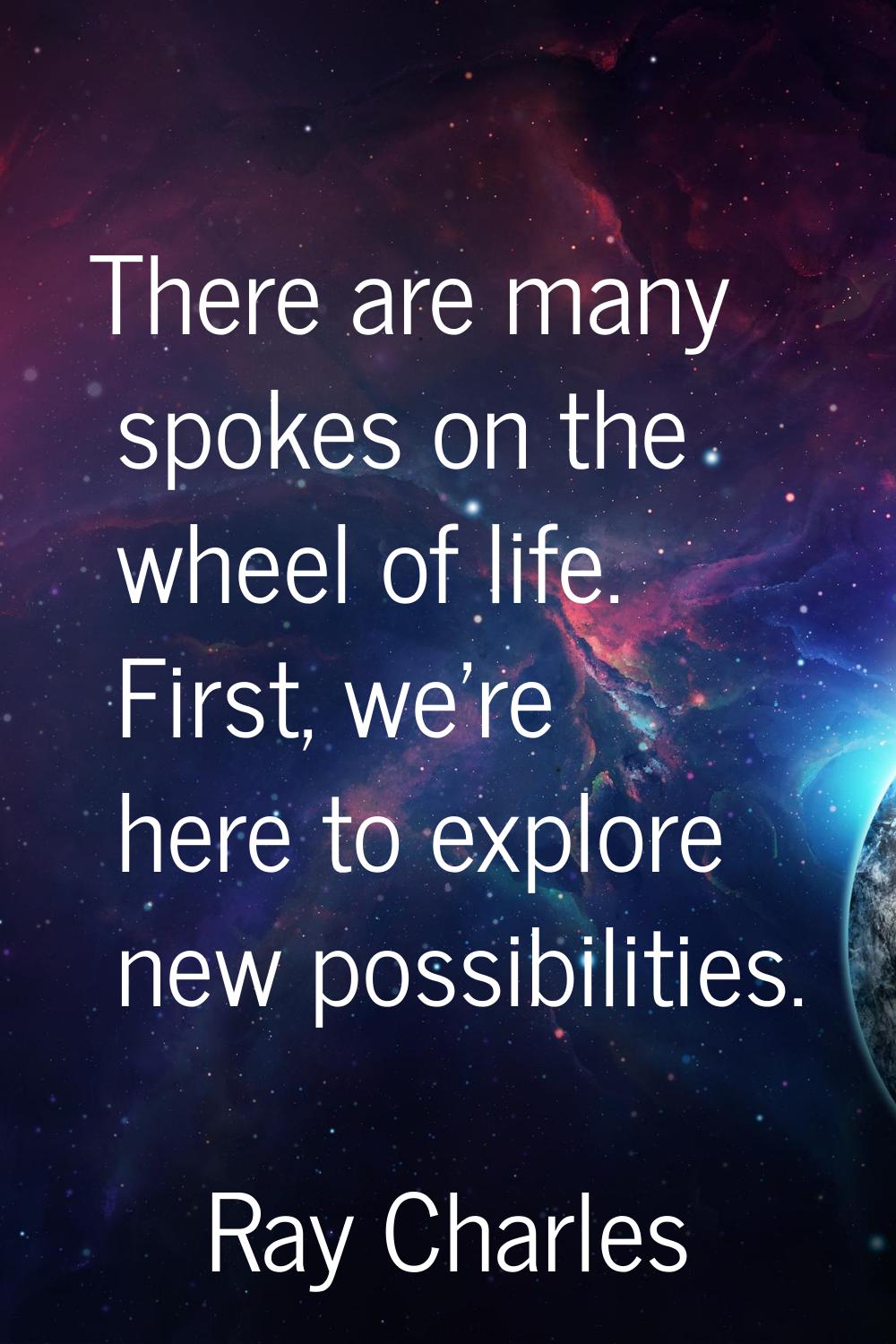 There are many spokes on the wheel of life. First, we're here to explore new possibilities.