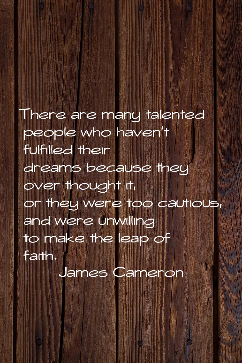 There are many talented people who haven't fulfilled their dreams because they over thought it, or 