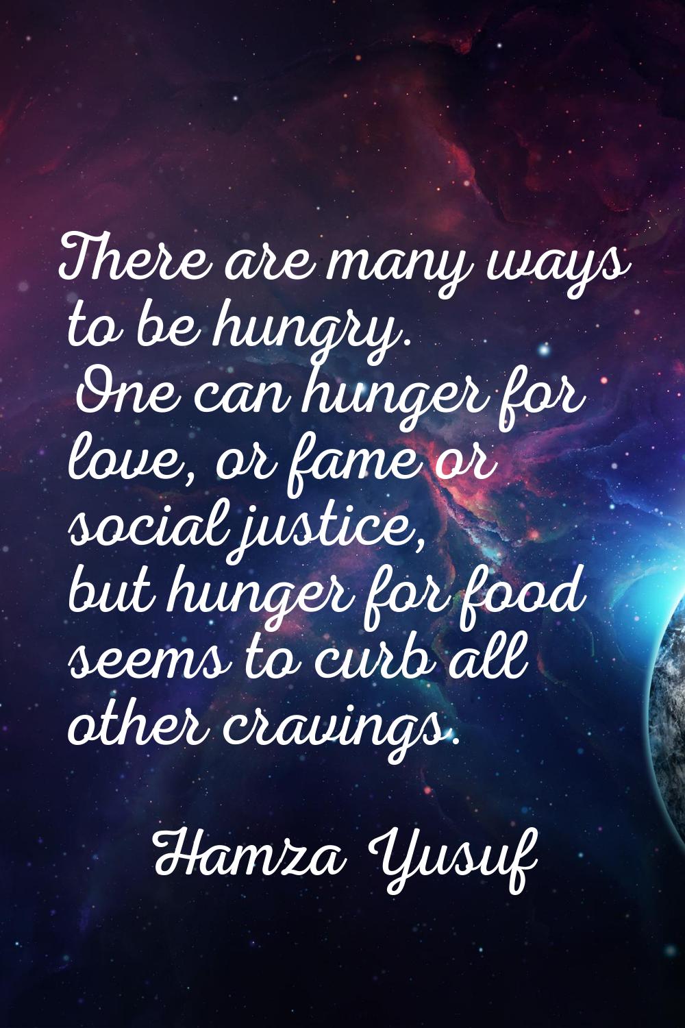 There are many ways to be hungry. One can hunger for love, or fame or social justice, but hunger fo