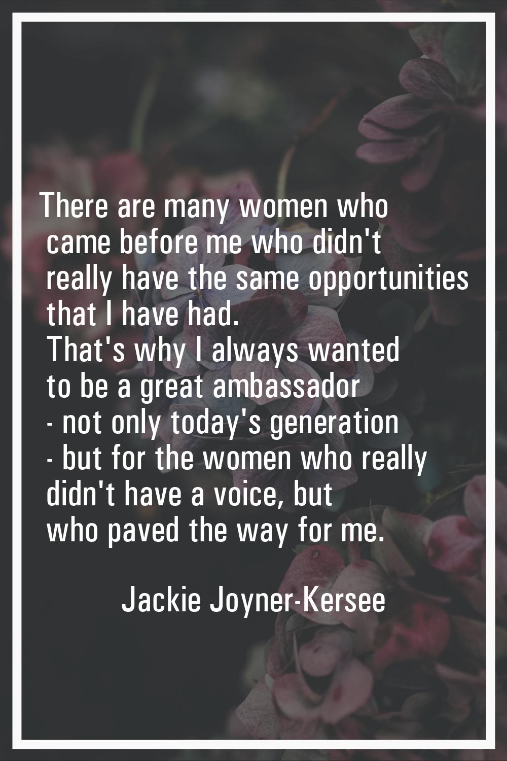 There are many women who came before me who didn't really have the same opportunities that I have h