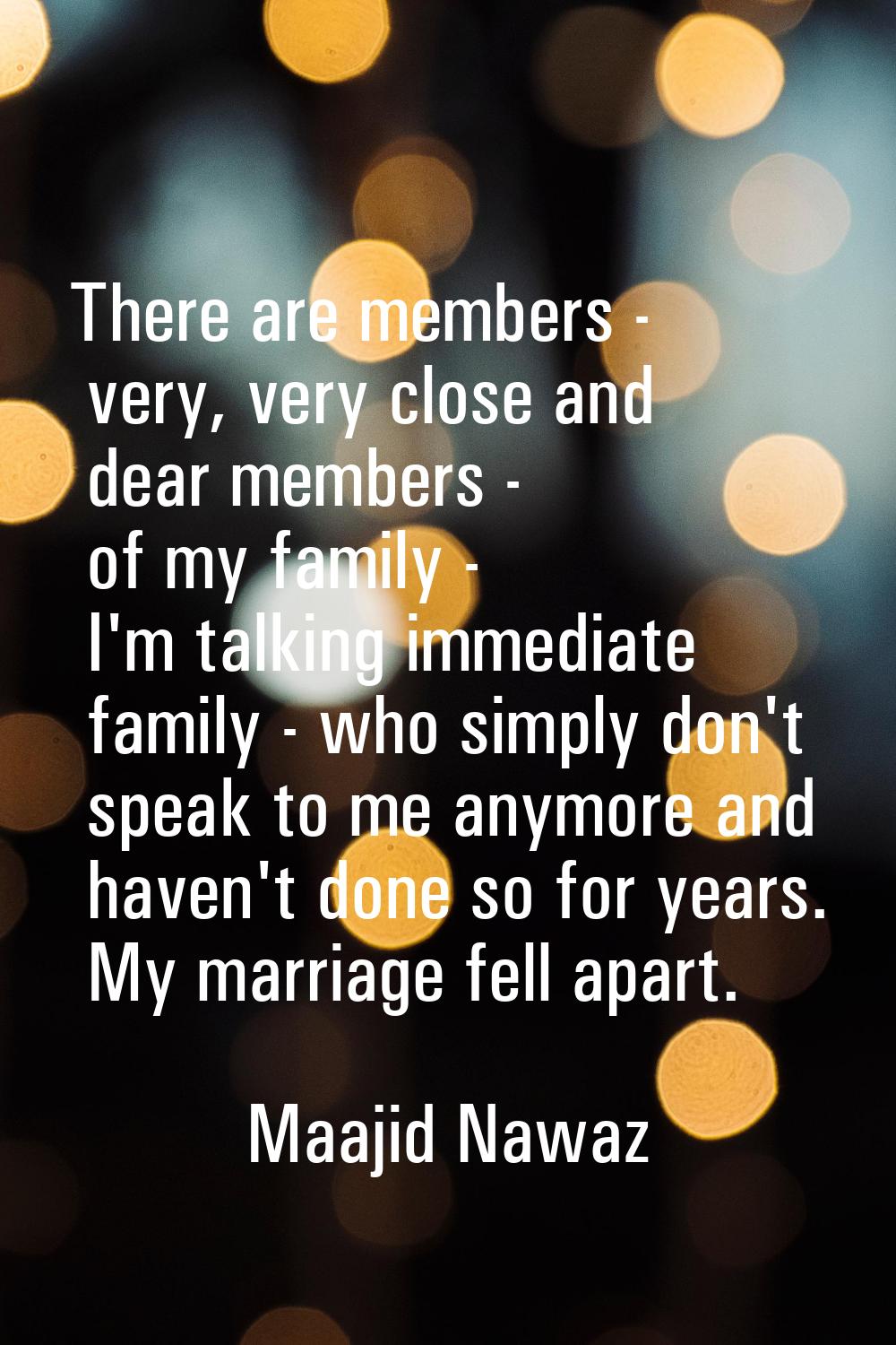 There are members - very, very close and dear members - of my family - I'm talking immediate family