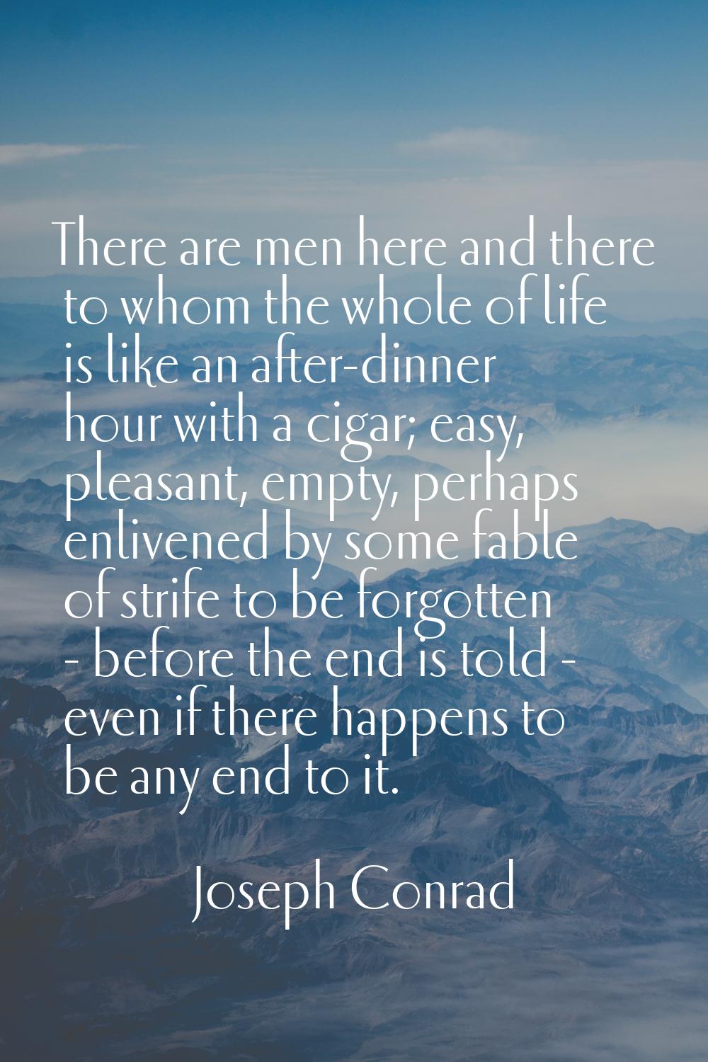 There are men here and there to whom the whole of life is like an after-dinner hour with a cigar; e