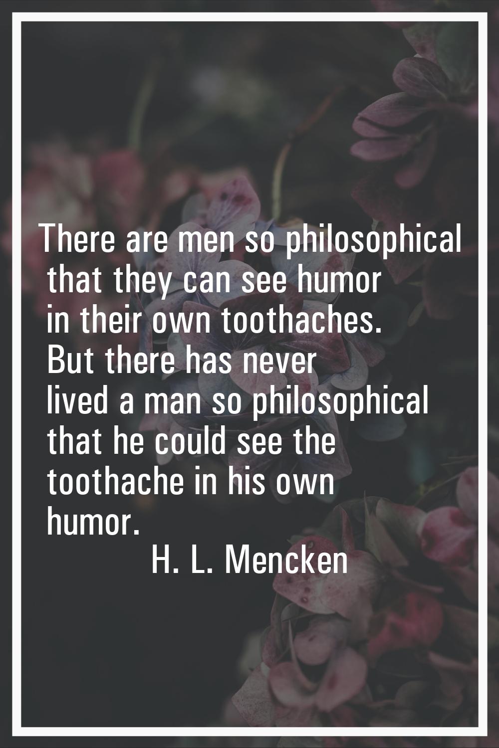 There are men so philosophical that they can see humor in their own toothaches. But there has never