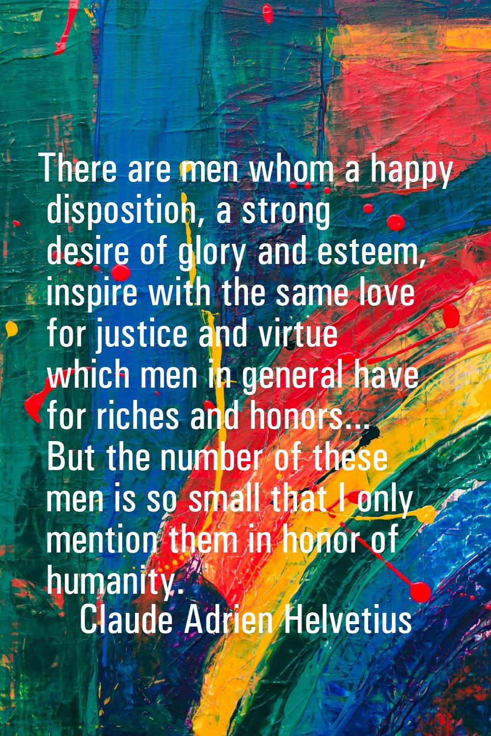 There are men whom a happy disposition, a strong desire of glory and esteem, inspire with the same 
