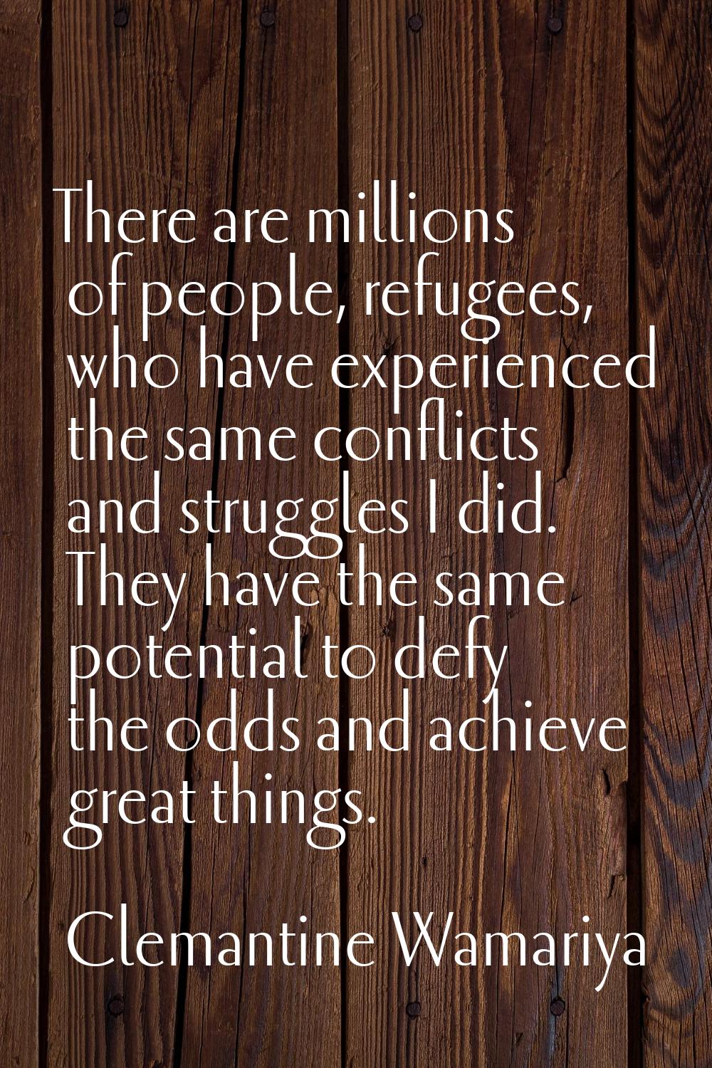 There are millions of people, refugees, who have experienced the same conflicts and struggles I did