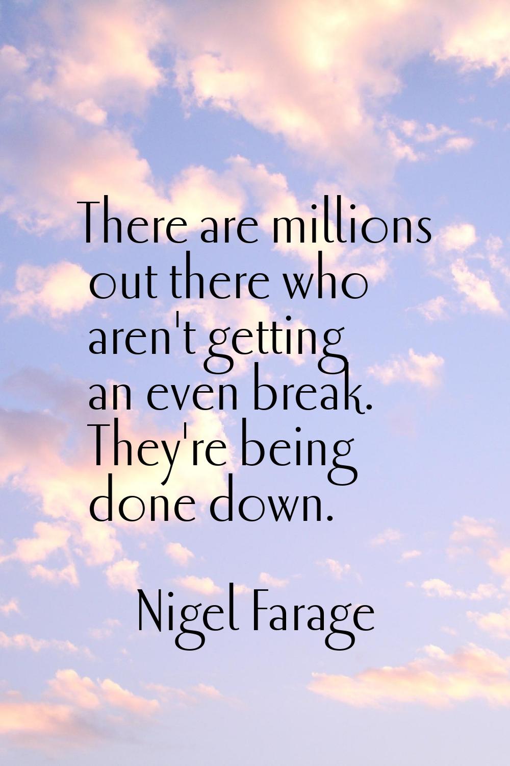 There are millions out there who aren't getting an even break. They're being done down.