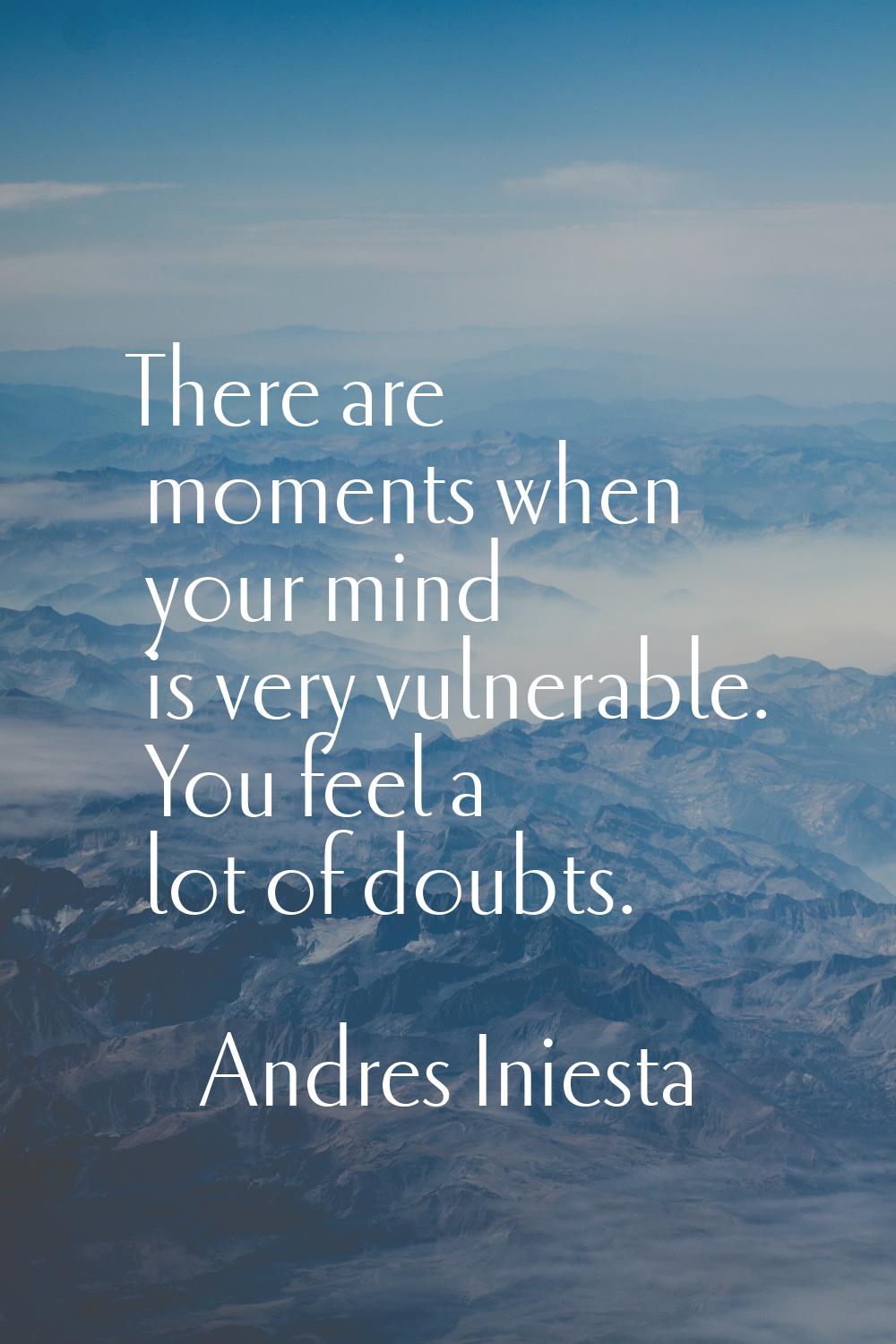 There are moments when your mind is very vulnerable. You feel a lot of doubts.