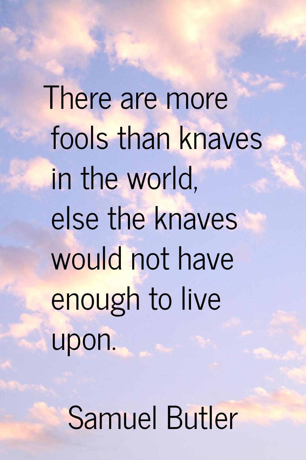 There are more fools than knaves in the world, else the knaves would not have enough to live upon.
