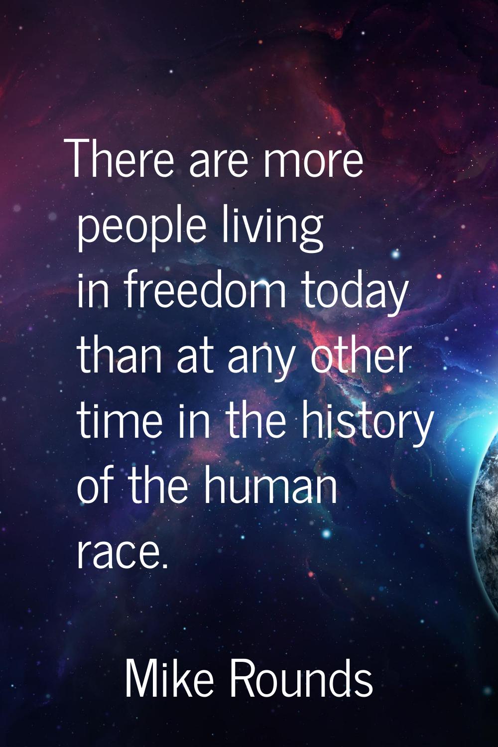 There are more people living in freedom today than at any other time in the history of the human ra