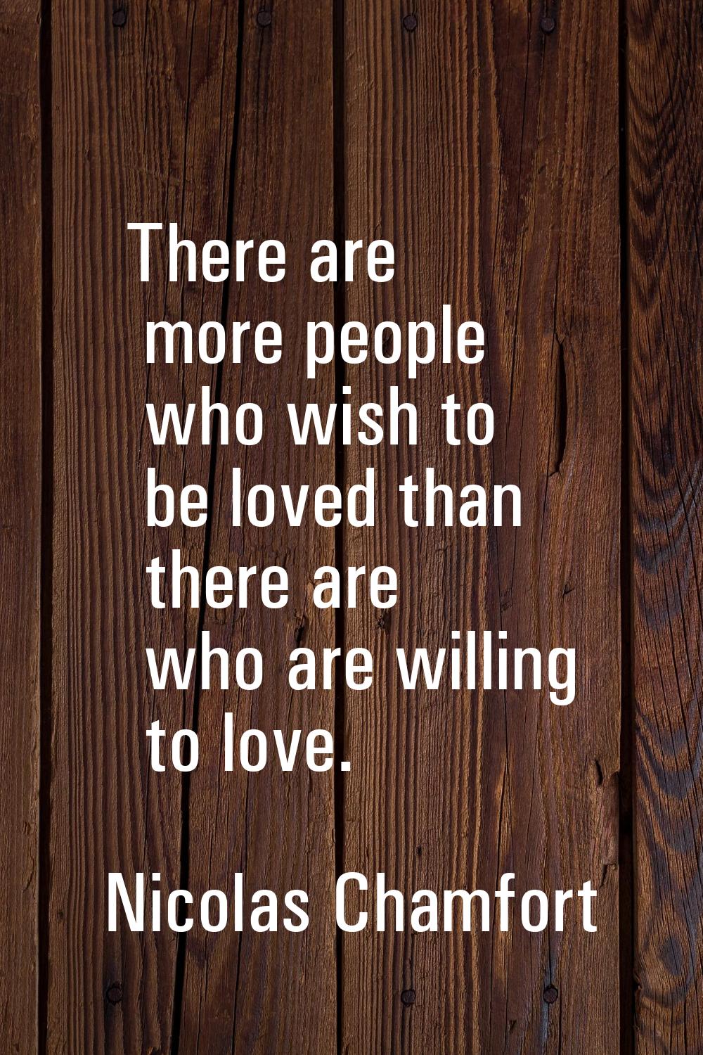There are more people who wish to be loved than there are who are willing to love.