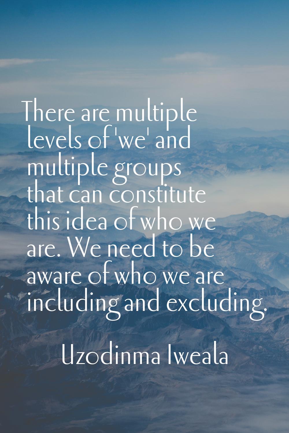 There are multiple levels of 'we' and multiple groups that can constitute this idea of who we are. 