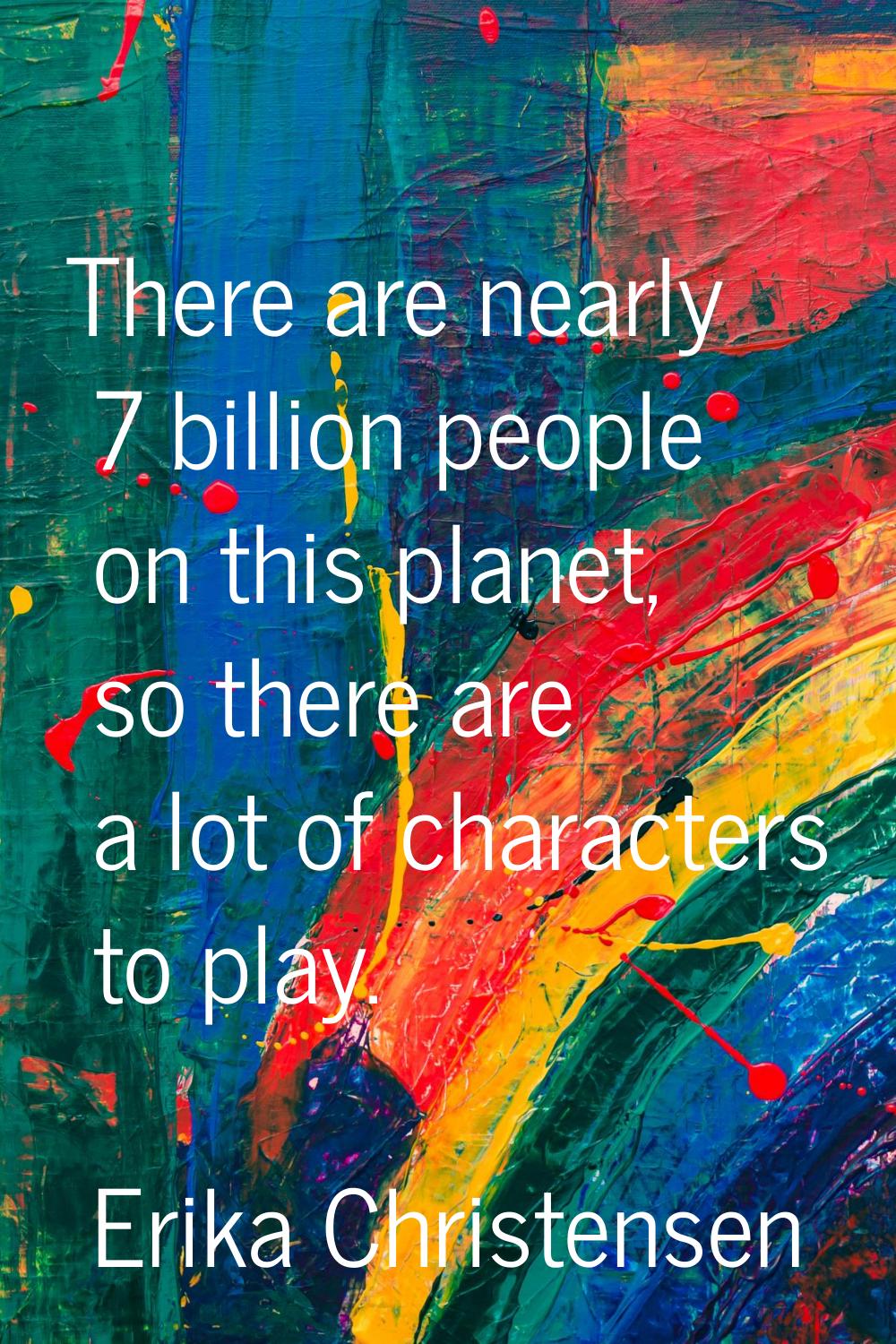 There are nearly 7 billion people on this planet, so there are a lot of characters to play.