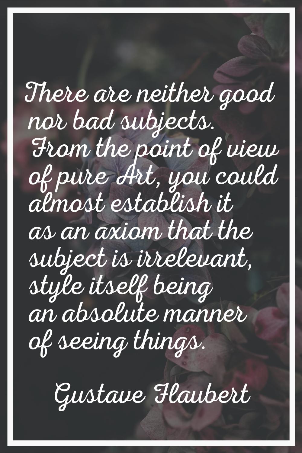 There are neither good nor bad subjects. From the point of view of pure Art, you could almost estab