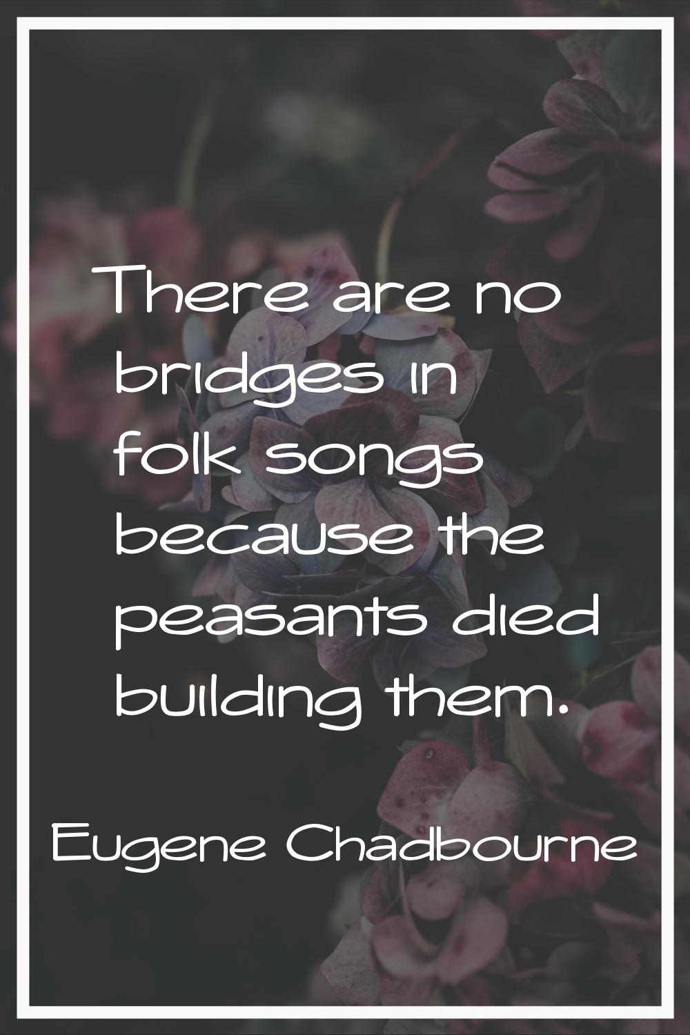 There are no bridges in folk songs because the peasants died building them.