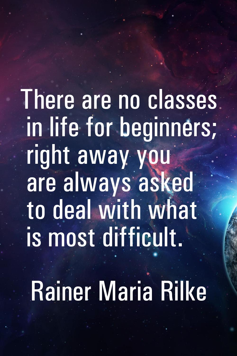There are no classes in life for beginners; right away you are always asked to deal with what is mo