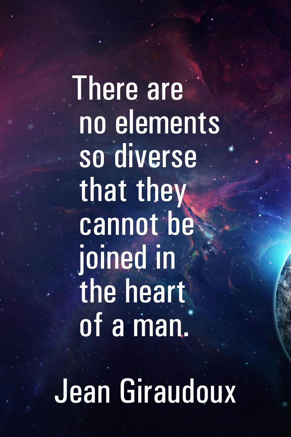 There are no elements so diverse that they cannot be joined in the heart of a man.
