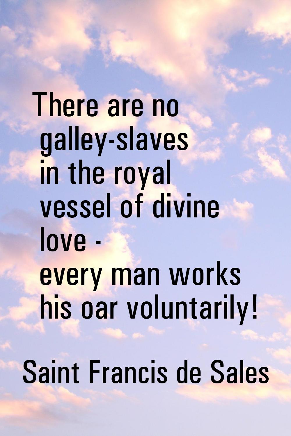 There are no galley-slaves in the royal vessel of divine love - every man works his oar voluntarily
