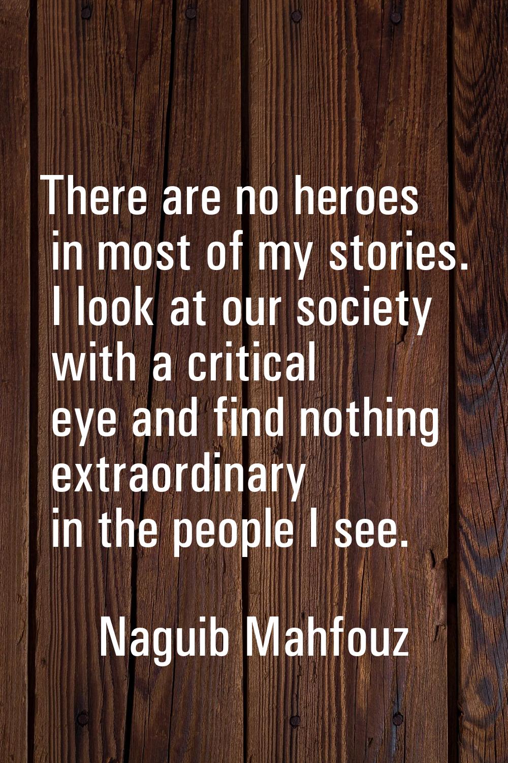 There are no heroes in most of my stories. I look at our society with a critical eye and find nothi