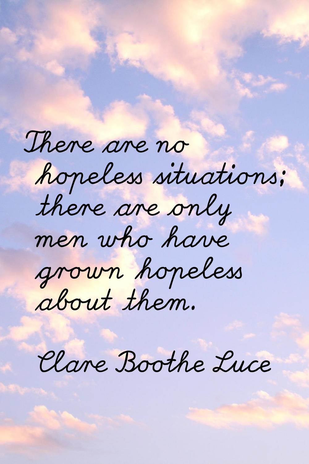 There are no hopeless situations; there are only men who have grown hopeless about them.