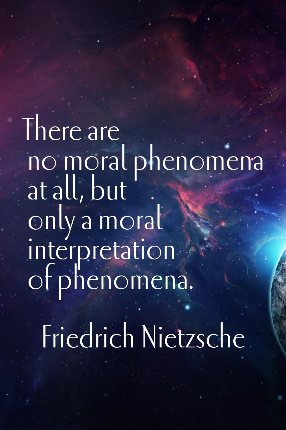 There are no moral phenomena at all, but only a moral interpretation of phenomena.