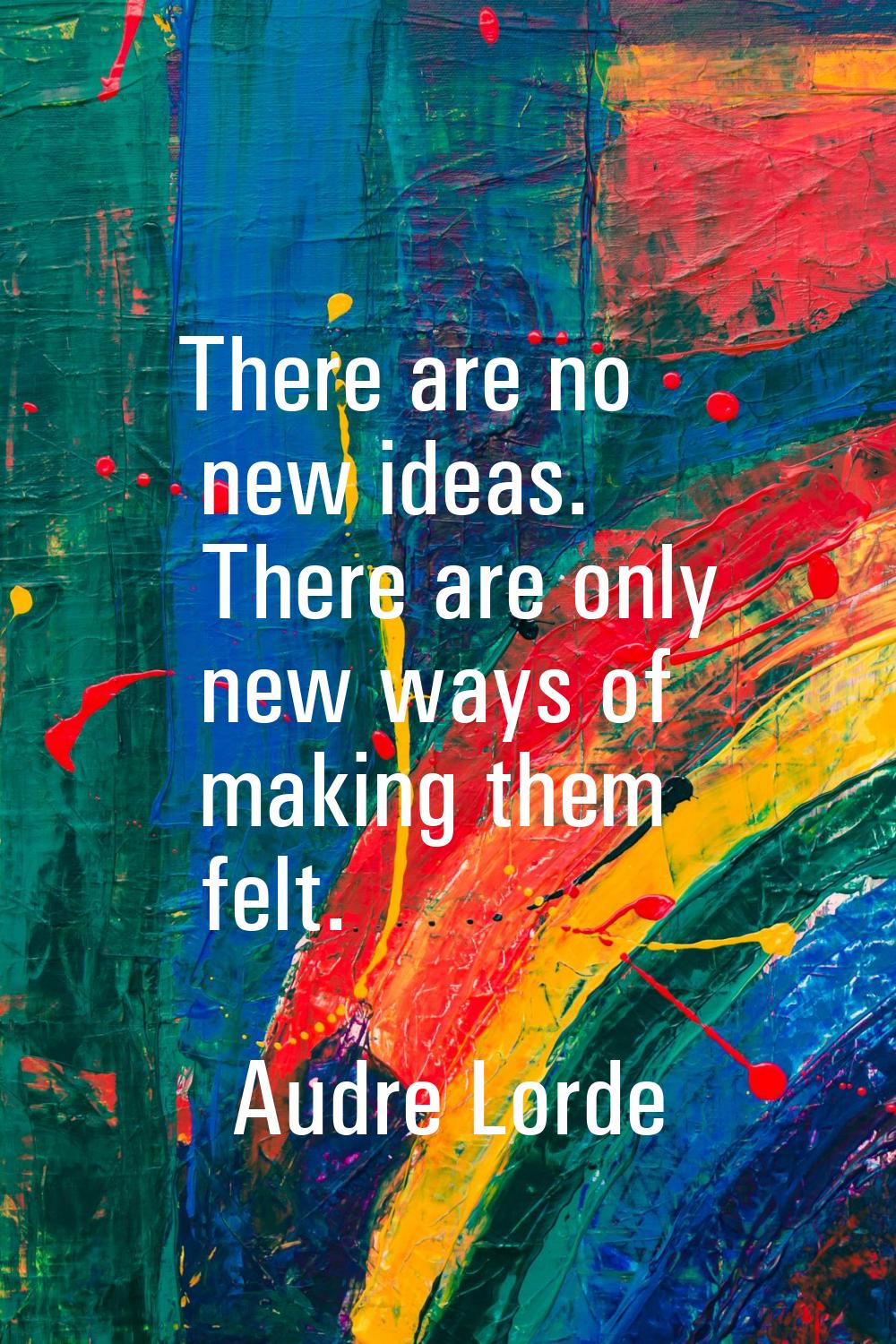 There are no new ideas. There are only new ways of making them felt.
