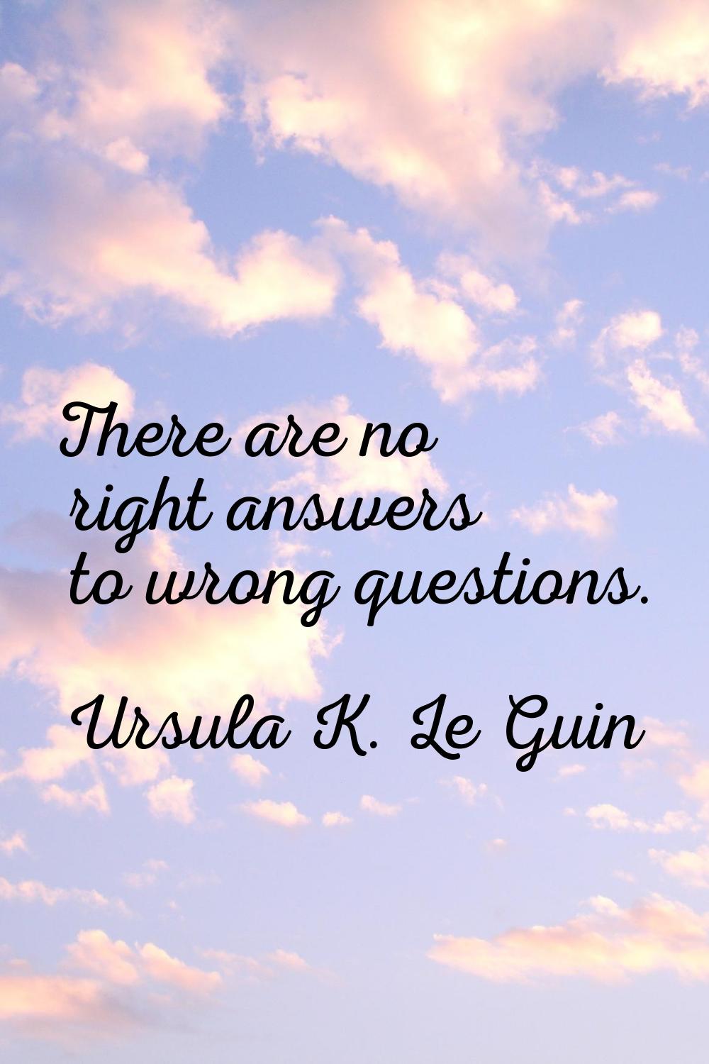 There are no right answers to wrong questions.