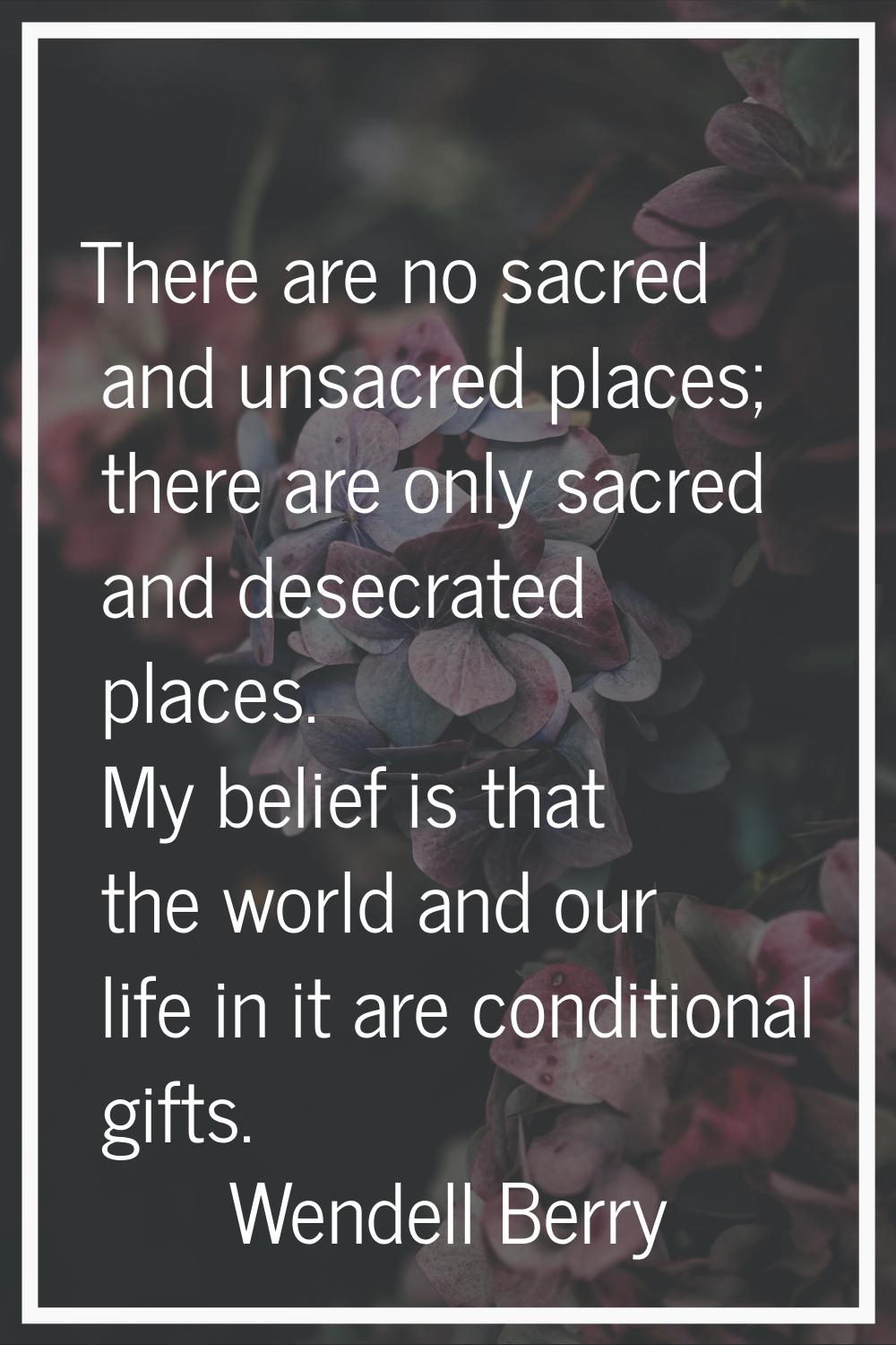 There are no sacred and unsacred places; there are only sacred and desecrated places. My belief is 