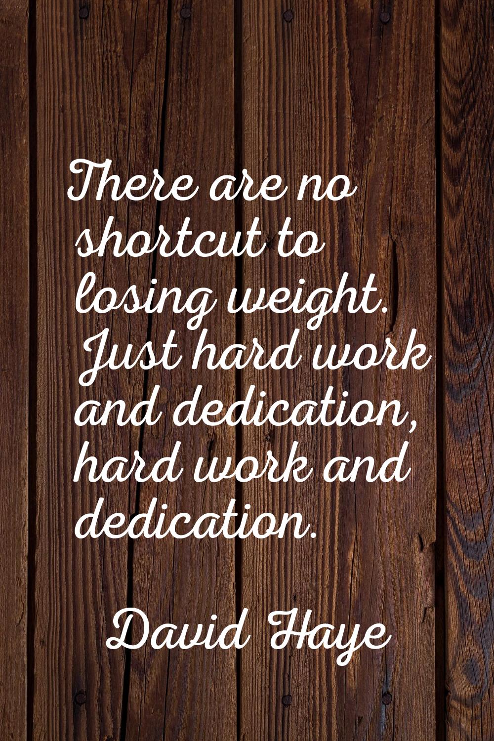 There are no shortcut to losing weight. Just hard work and dedication, hard work and dedication.
