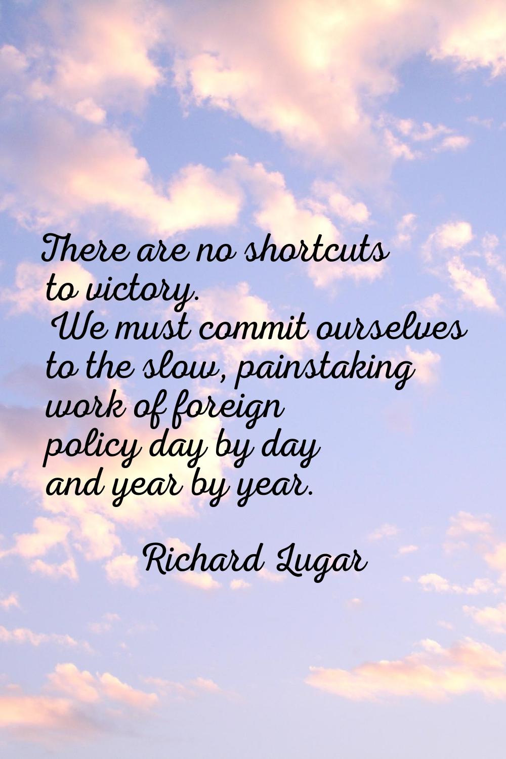 There are no shortcuts to victory. We must commit ourselves to the slow, painstaking work of foreig