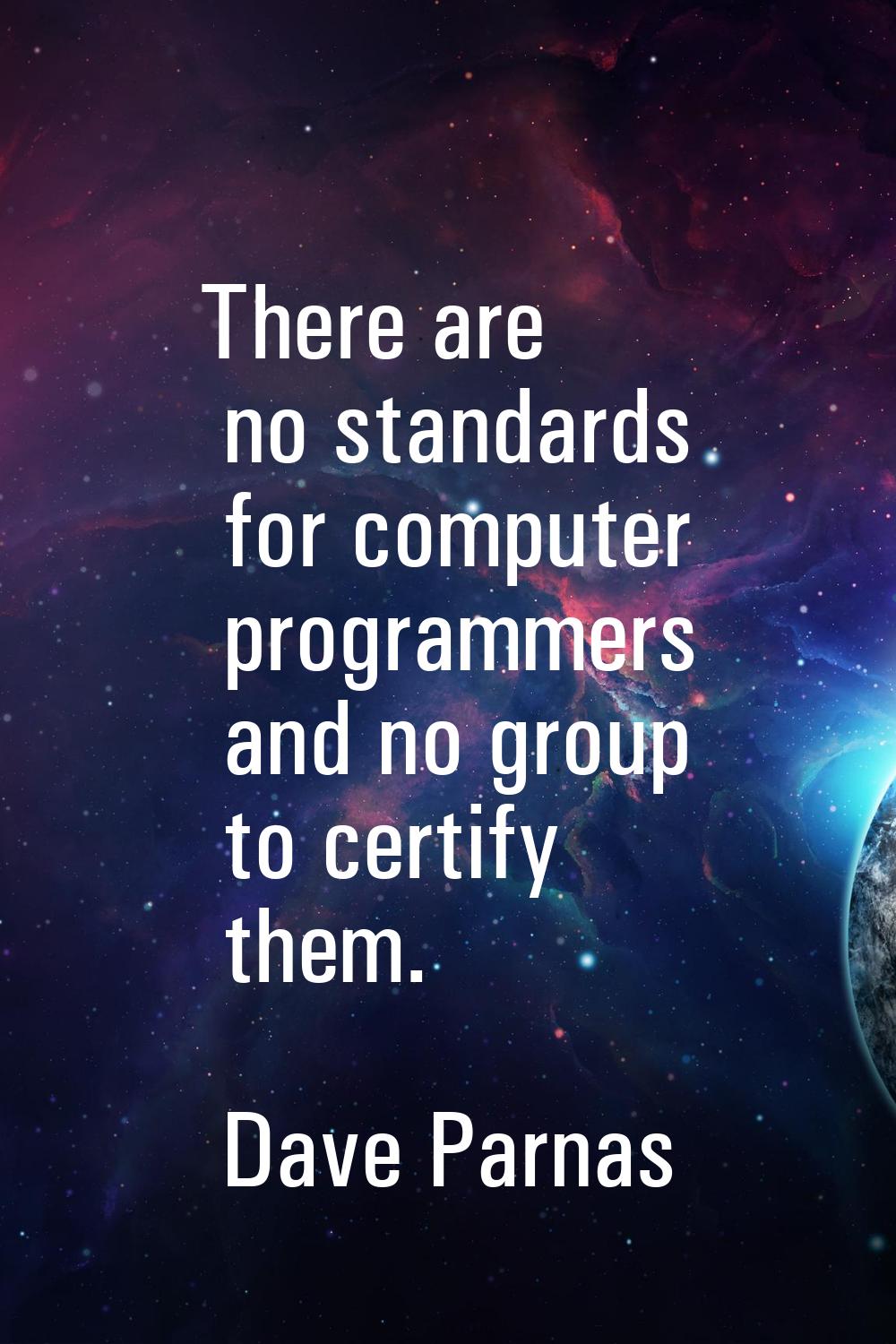 There are no standards for computer programmers and no group to certify them.