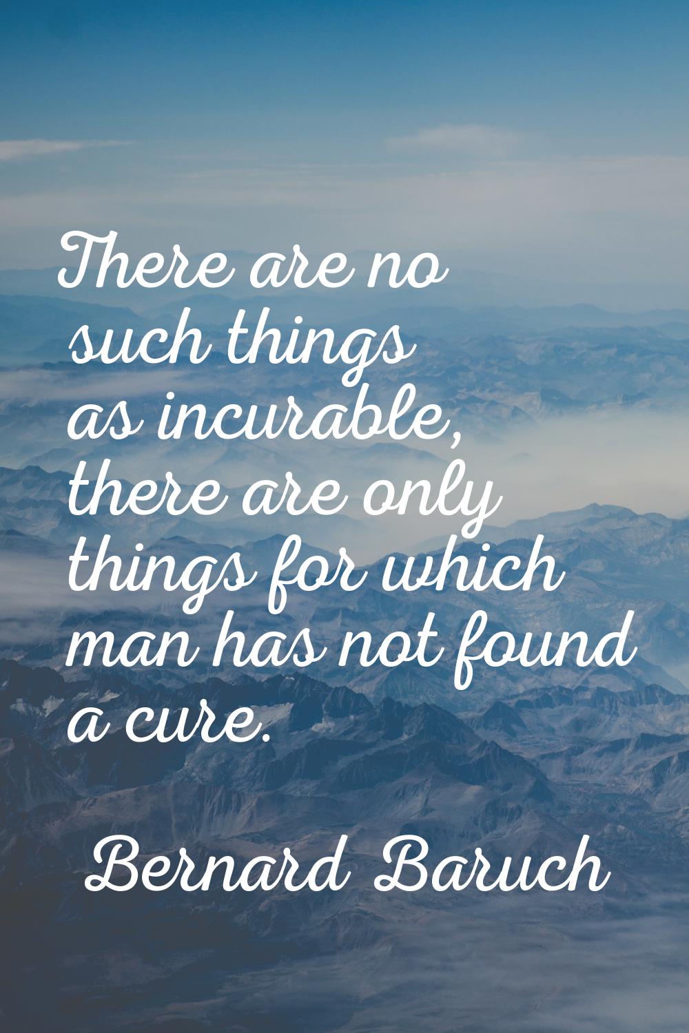 There are no such things as incurable, there are only things for which man has not found a cure.