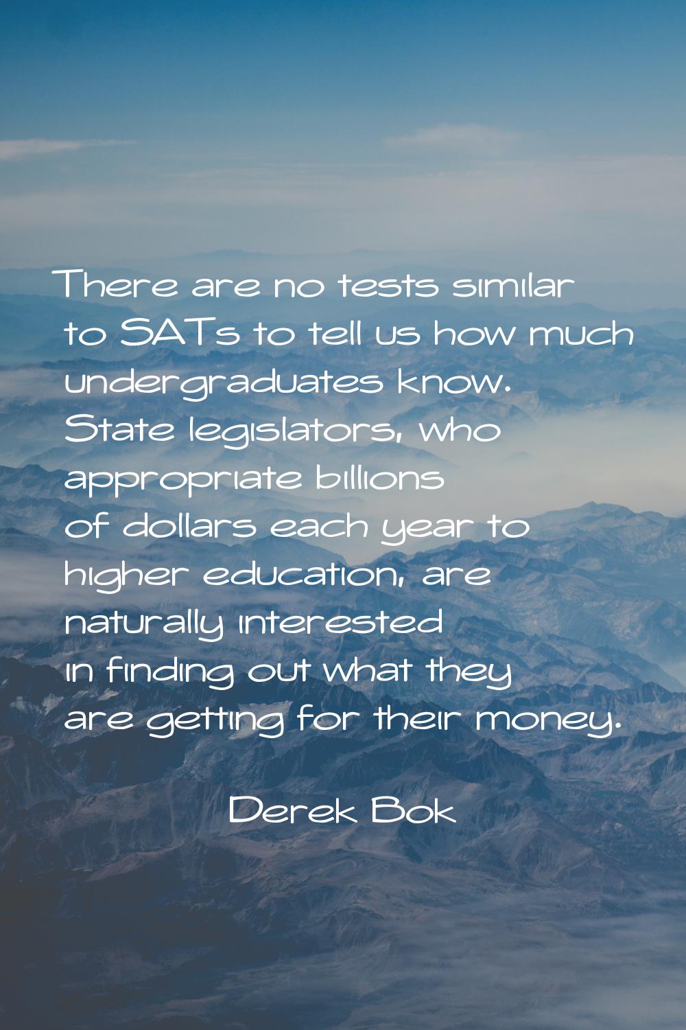 There are no tests similar to SATs to tell us how much undergraduates know. State legislators, who 